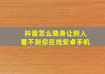 抖音怎么隐身让别人看不到你在线安卓手机