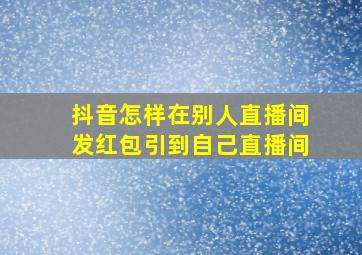 抖音怎样在别人直播间发红包引到自己直播间