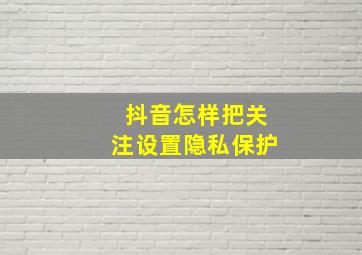 抖音怎样把关注设置隐私保护