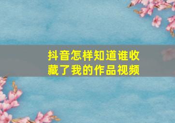 抖音怎样知道谁收藏了我的作品视频