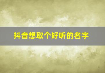 抖音想取个好听的名字