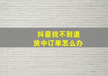 抖音找不到退货中订单怎么办