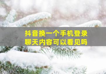 抖音换一个手机登录聊天内容可以看见吗