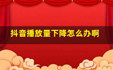 抖音播放量下降怎么办啊