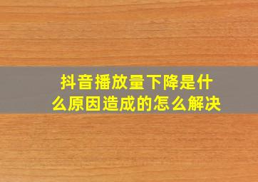 抖音播放量下降是什么原因造成的怎么解决