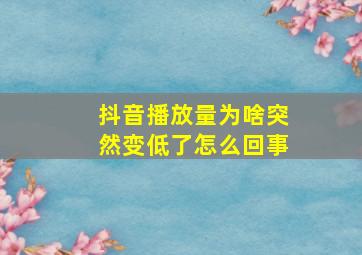 抖音播放量为啥突然变低了怎么回事