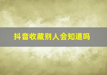 抖音收藏别人会知道吗