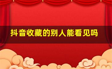 抖音收藏的别人能看见吗