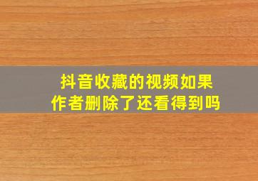 抖音收藏的视频如果作者删除了还看得到吗