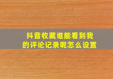 抖音收藏谁能看到我的评论记录呢怎么设置