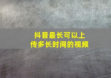 抖音最长可以上传多长时间的视频