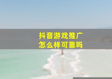 抖音游戏推广怎么样可靠吗