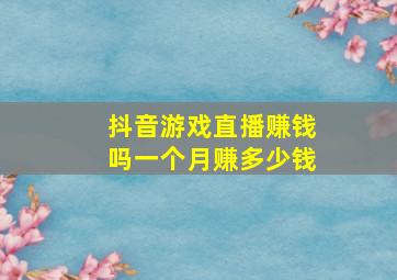 抖音游戏直播赚钱吗一个月赚多少钱