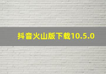 抖音火山版下载10.5.0