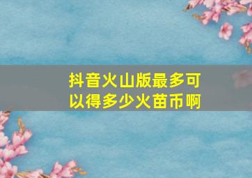 抖音火山版最多可以得多少火苗币啊