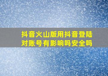 抖音火山版用抖音登陆对账号有影响吗安全吗