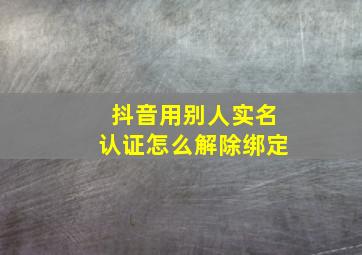 抖音用别人实名认证怎么解除绑定