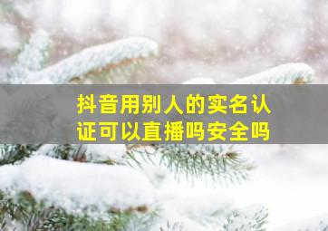 抖音用别人的实名认证可以直播吗安全吗