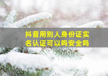 抖音用别人身份证实名认证可以吗安全吗