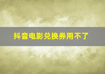 抖音电影兑换券用不了