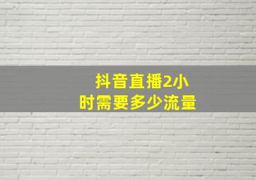 抖音直播2小时需要多少流量