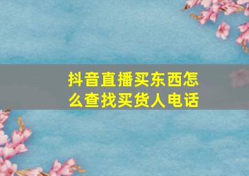 抖音直播买东西怎么查找买货人电话