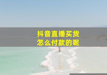 抖音直播买货怎么付款的呢