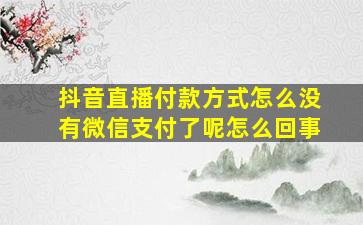 抖音直播付款方式怎么没有微信支付了呢怎么回事