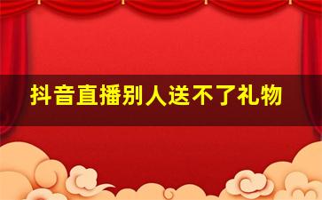 抖音直播别人送不了礼物