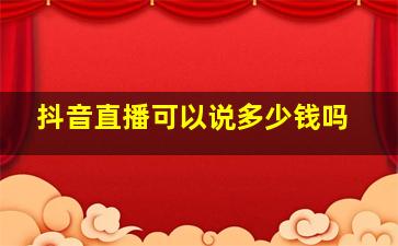 抖音直播可以说多少钱吗