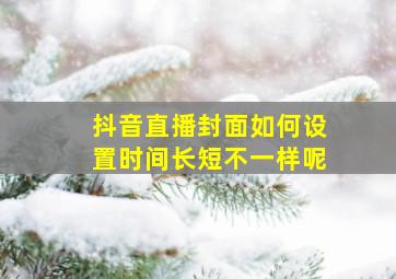 抖音直播封面如何设置时间长短不一样呢