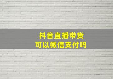 抖音直播带货可以微信支付吗