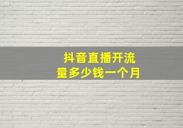 抖音直播开流量多少钱一个月