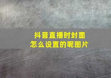 抖音直播时封面怎么设置的呢图片