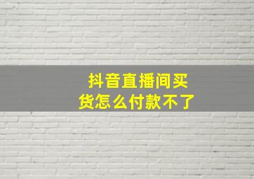 抖音直播间买货怎么付款不了