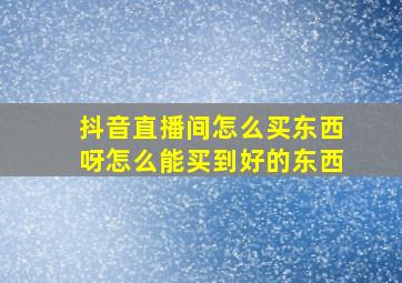 抖音直播间怎么买东西呀怎么能买到好的东西