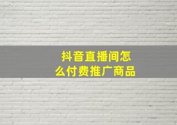 抖音直播间怎么付费推广商品