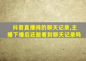 抖音直播间的聊天记录,主播下播后还能看到聊天记录吗