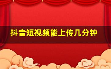 抖音短视频能上传几分钟