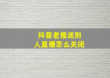 抖音老推送别人直播怎么关闭