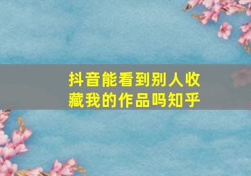 抖音能看到别人收藏我的作品吗知乎