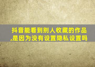 抖音能看到别人收藏的作品,是因为没有设置隐私设置吗