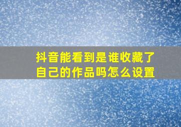 抖音能看到是谁收藏了自己的作品吗怎么设置