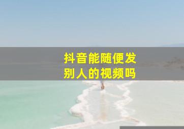 抖音能随便发别人的视频吗