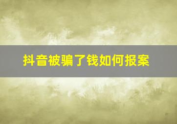 抖音被骗了钱如何报案