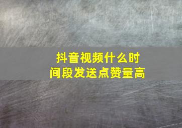 抖音视频什么时间段发送点赞量高