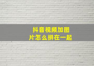 抖音视频加图片怎么拼在一起