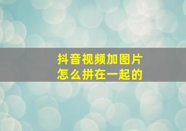 抖音视频加图片怎么拼在一起的