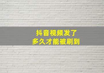 抖音视频发了多久才能被刷到