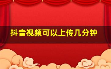 抖音视频可以上传几分钟